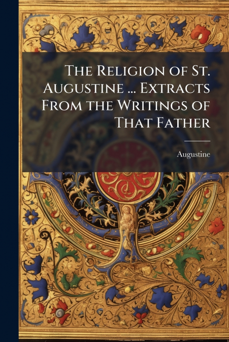 The Religion of St. Augustine ... Extracts From the Writings of That Father