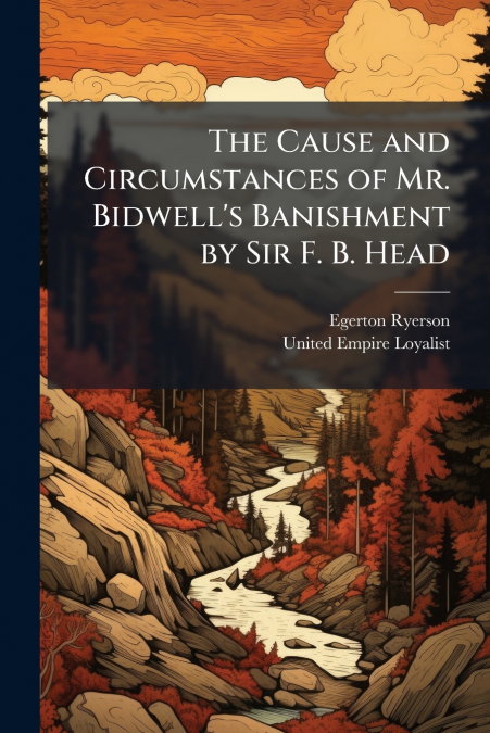 The Cause and Circumstances of Mr. Bidwell’s Banishment by Sir F. B. Head
