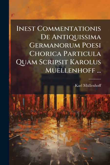 Inest Commentationis De Antiquissima Germanorum Poesi Chorica Particula Quam Scripsit Karolus Muellenhoff ...
