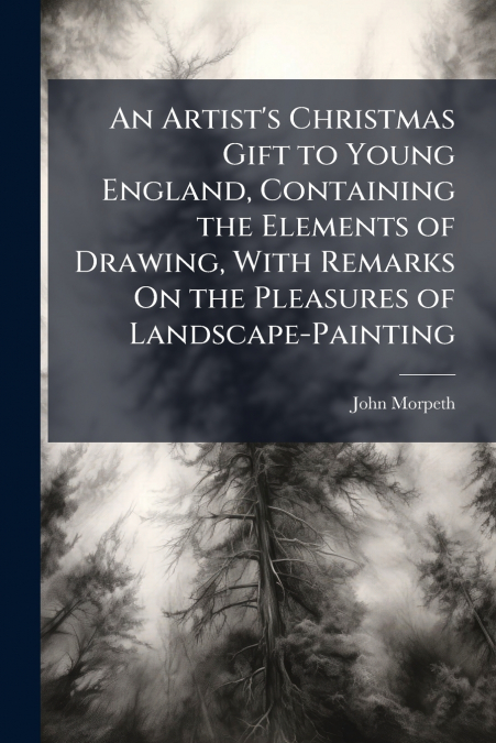An Artist’s Christmas Gift to Young England, Containing the Elements of Drawing, With Remarks On the Pleasures of Landscape-Painting