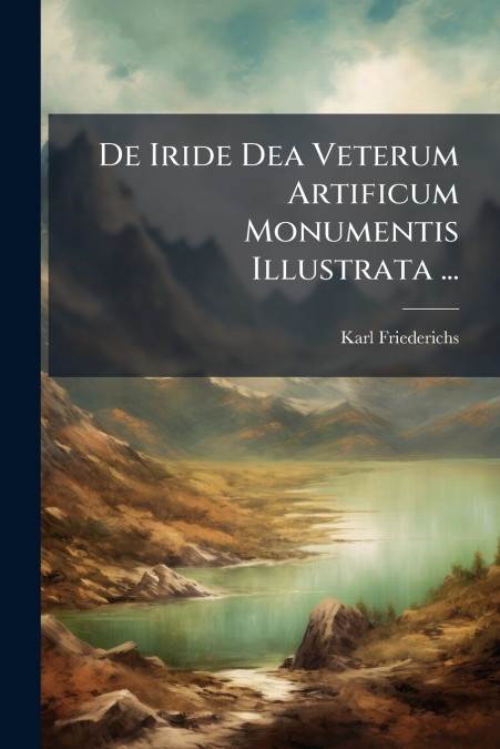 De Iride Dea Veterum Artificum Monumentis Illustrata ...