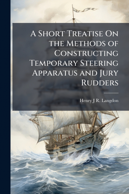 A Short Treatise On the Methods of Constructing Temporary Steering Apparatus and Jury Rudders