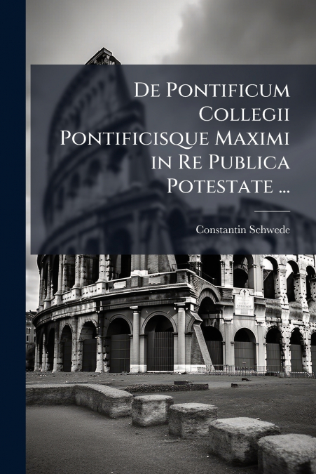 De Pontificum Collegii Pontificisque Maximi in Re Publica Potestate ...