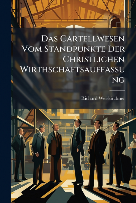 Das Cartellwesen Vom Standpunkte Der Christlichen Wirthschaftsauffassung