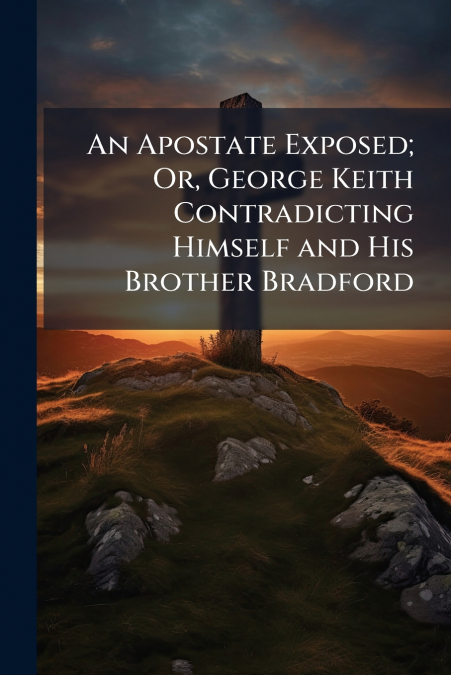 An Apostate Exposed; Or, George Keith Contradicting Himself and His Brother Bradford