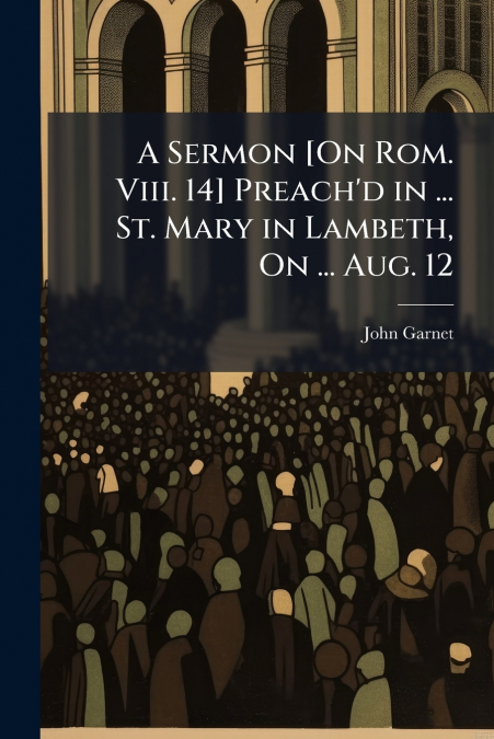A Sermon [On Rom. Viii. 14] Preach’d in ... St. Mary in Lambeth, On ... Aug. 12