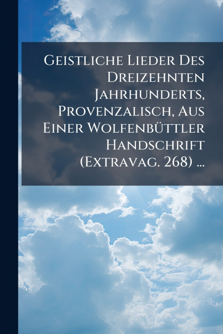 Geistliche Lieder Des Dreizehnten Jahrhunderts, Provenzalisch, Aus Einer Wolfenbüttler Handschrift (Extravag. 268) ...