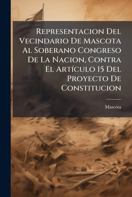 Representacion Del Vecindario De Mascota Al Soberano Congreso De La Nacion, Contra El Artículo 15 Del Proyecto De Constitucion