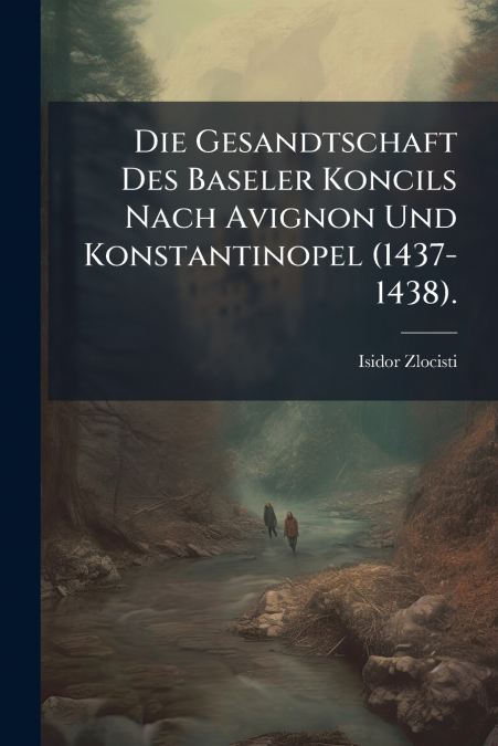 Die Gesandtschaft Des Baseler Koncils Nach Avignon Und Konstantinopel (1437-1438).