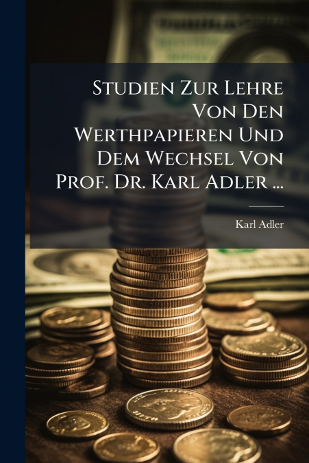 Studien Zur Lehre Von Den Werthpapieren Und Dem Wechsel Von Prof. Dr. Karl Adler ...