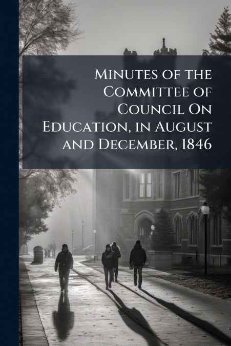Minutes of the Committee of Council On Education, in August and December, 1846