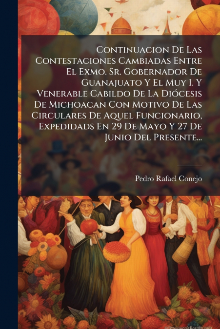 Continuacion De Las Contestaciones Cambiadas Entre El Exmo. Sr. Gobernador De Guanajuato Y El Muy I. Y Venerable Cabildo De La Diócesis De Michoacan Con Motivo De Las Circulares De Aquel Funcionario, 