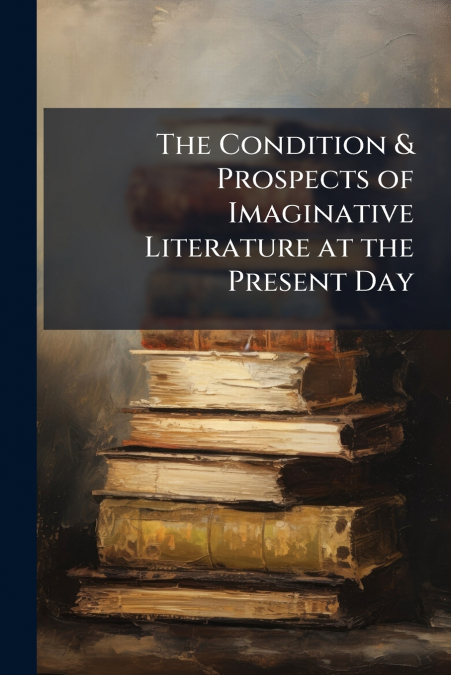 The Condition & Prospects of Imaginative Literature at the Present Day