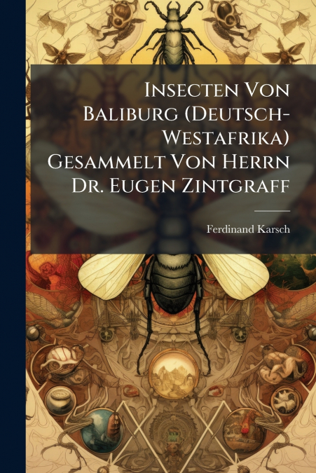 Insecten Von Baliburg (Deutsch-Westafrika) Gesammelt Von Herrn Dr. Eugen Zintgraff