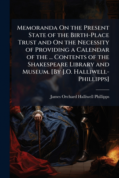 Memoranda On the Present State of the Birth-Place Trust and On the Necessity of Providing a Calendar of the ... Contents of the Shakespeare Library and Museum. [By J.O. Halliwell-Phillipps]
