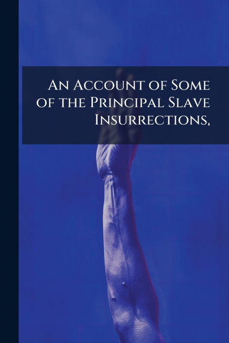 An Account of Some of the Principal Slave Insurrections,