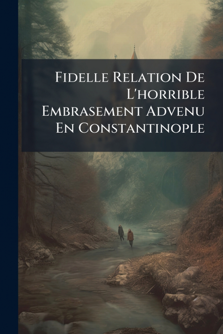 Fidelle Relation De L’horrible Embrasement Advenu En Constantinople