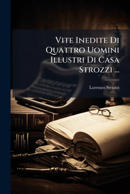 Vite Inedite Di Quattro Uomini Illustri Di Casa Strozzi ...