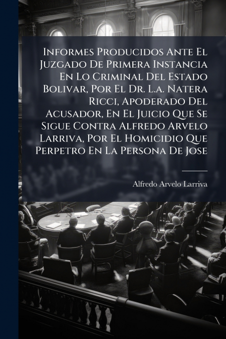 Informes Producidos Ante El Juzgado De Primera Instancia En Lo Criminal Del Estado Bolivar, Por El Dr. L.a. Natera Ricci, Apoderado Del Acusador, En El Juicio Que Se Sigue Contra Alfredo Arvelo Larriv