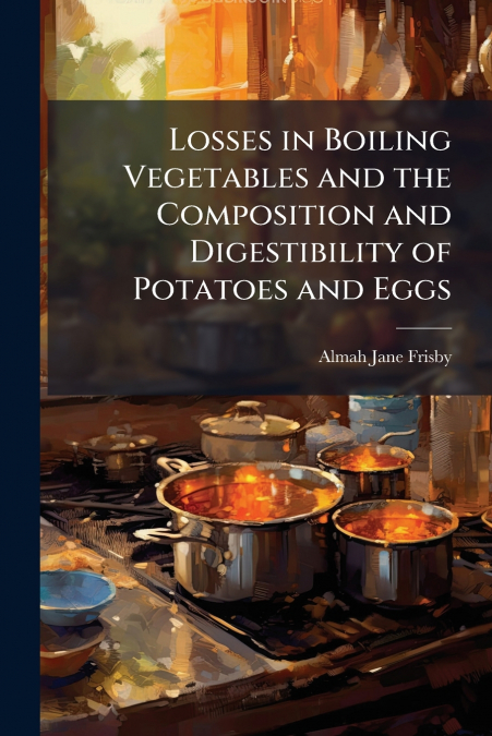 Losses in Boiling Vegetables and the Composition and Digestibility of Potatoes and Eggs