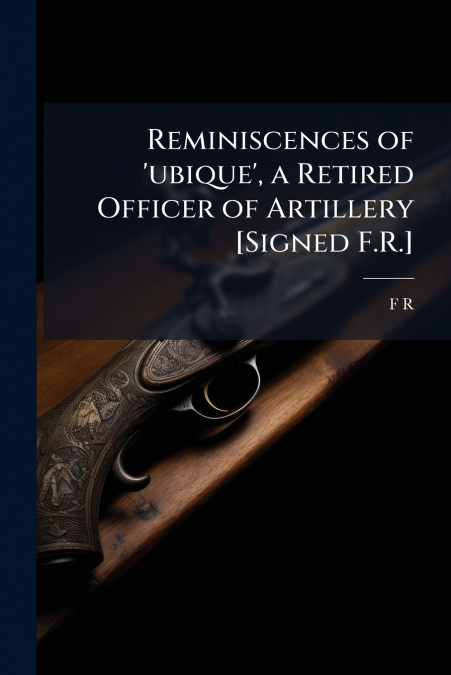 Reminiscences of ’ubique’, a Retired Officer of Artillery [Signed F.R.]