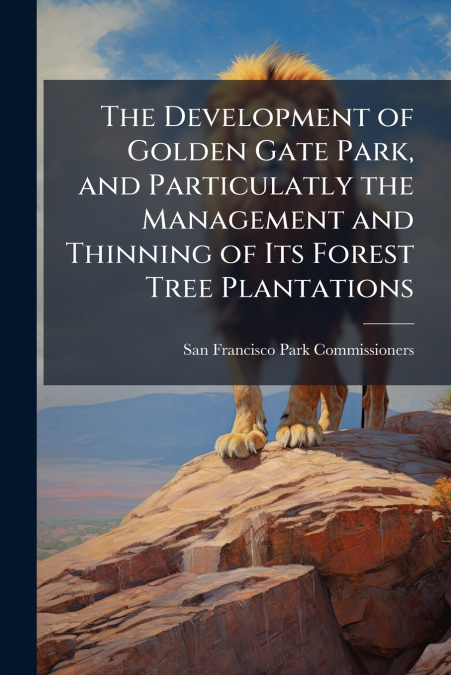 The Development of Golden Gate Park, and Particulatly the Management and Thinning of Its Forest Tree Plantations