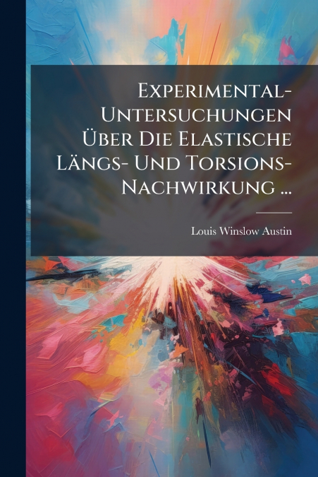 Experimental-Untersuchungen Über Die Elastische Längs- Und Torsions-Nachwirkung ...