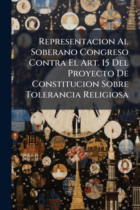 Representacion Al Soberano Congreso Contra El Art. 15 Del Proyecto De Constitucion Sobre Tolerancia Religiosa