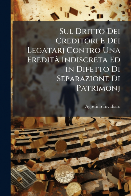 Sul Dritto Dei Creditori E Dei Legatarj Contro Una Eredità Indiscreta Ed in Difetto Di Separazione Di Patrimonj