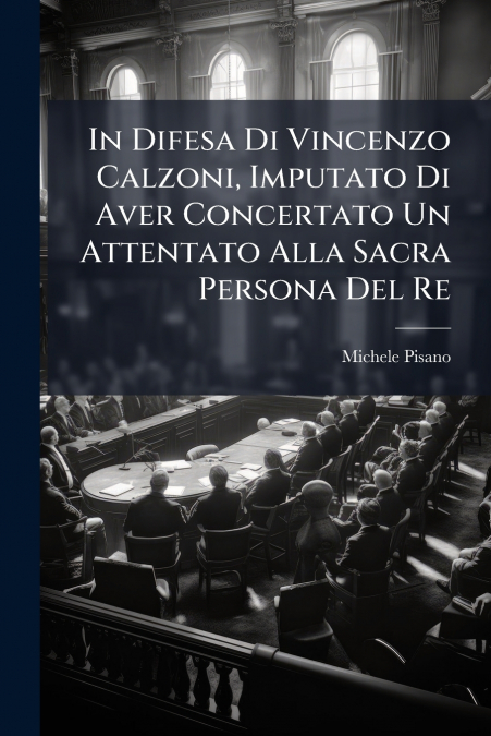 In Difesa Di Vincenzo Calzoni, Imputato Di Aver Concertato Un Attentato Alla Sacra Persona Del Re