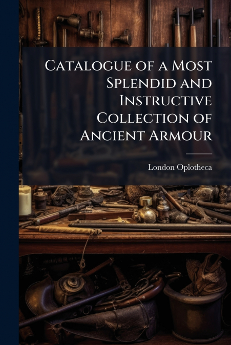 Catalogue of a Most Splendid and Instructive Collection of Ancient Armour