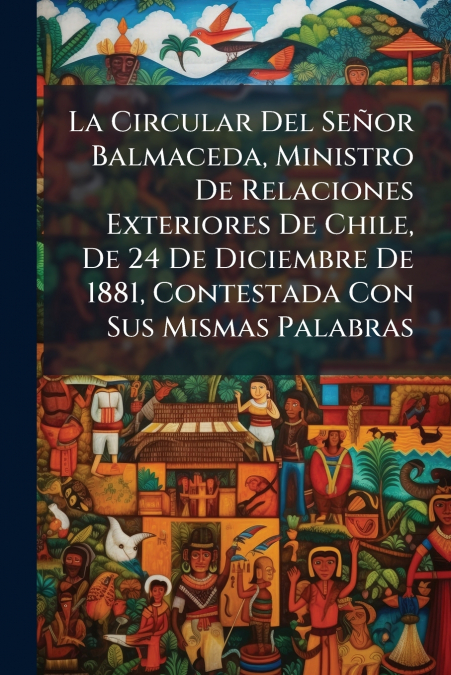La Circular Del Señor Balmaceda, Ministro De Relaciones Exteriores De Chile, De 24 De Diciembre De 1881, Contestada Con Sus Mismas Palabras