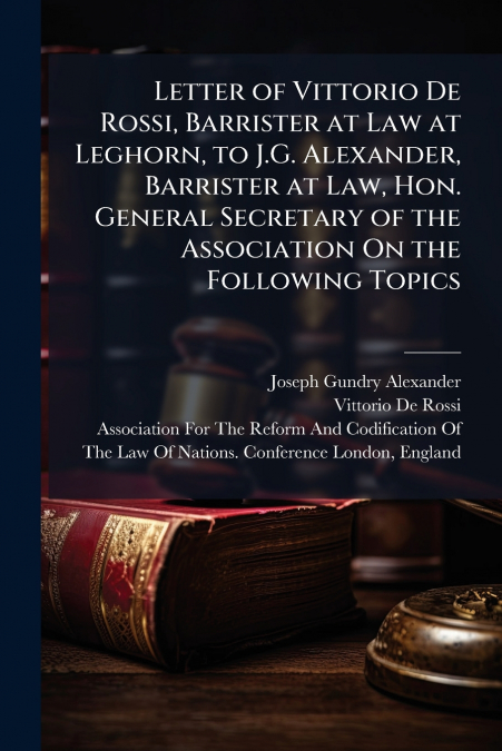 Letter of Vittorio De Rossi, Barrister at Law at Leghorn, to J.G. Alexander, Barrister at Law, Hon. General Secretary of the Association On the Following Topics
