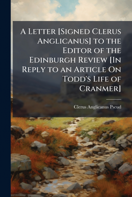 A Letter [Signed Clerus Anglicanus] to the Editor of the Edinburgh Review [In Reply to an Article On Todd’s Life of Cranmer]
