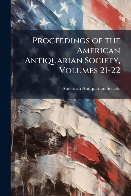 Proceedings of the American Antiquarian Society, Volumes 21-22