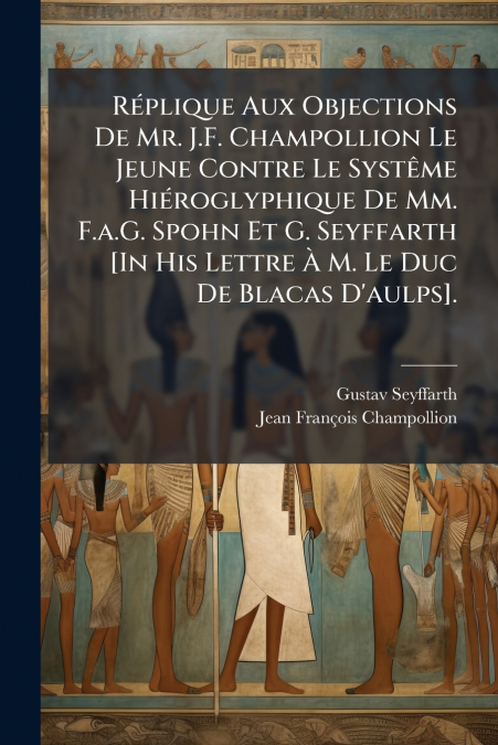 Réplique Aux Objections De Mr. J.F. Champollion Le Jeune Contre Le Systême Hiéroglyphique De Mm. F.a.G. Spohn Et G. Seyffarth [In His Lettre À M. Le Duc De Blacas D’aulps].