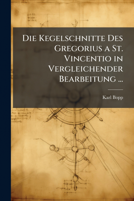 Die Kegelschnitte Des Gregorius a St. Vincentio in Vergleichender Bearbeitung ...