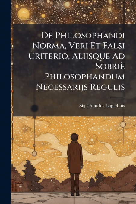 De Philosophandi Norma, Veri Et Falsi Criterio, Alijsque Ad Sobriè Philosophandum Necessarijs Regulis