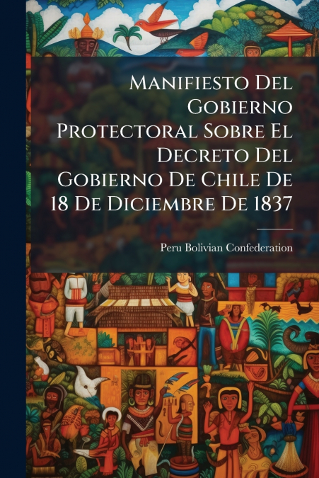 Manifiesto Del Gobierno Protectoral Sobre El Decreto Del Gobierno De Chile De 18 De Diciembre De 1837