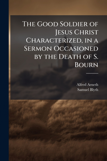 The Good Soldier of Jesus Christ Characterized, in a Sermon Occasioned by the Death of S. Bourn