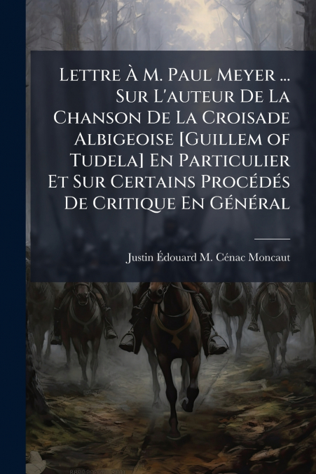 Lettre À M. Paul Meyer ... Sur L’auteur De La Chanson De La Croisade Albigeoise [Guillem of Tudela] En Particulier Et Sur Certains Procédés De Critique En Général