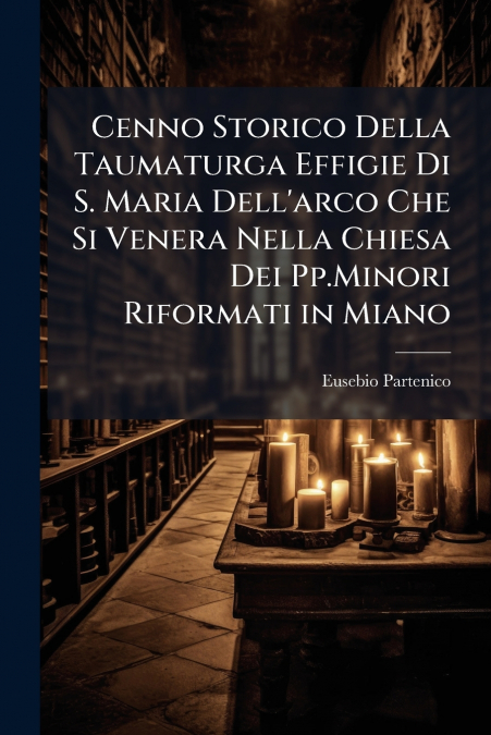 Cenno Storico Della Taumaturga Effigie Di S. Maria Dell’arco Che Si Venera Nella Chiesa Dei Pp.Minori Riformati in Miano