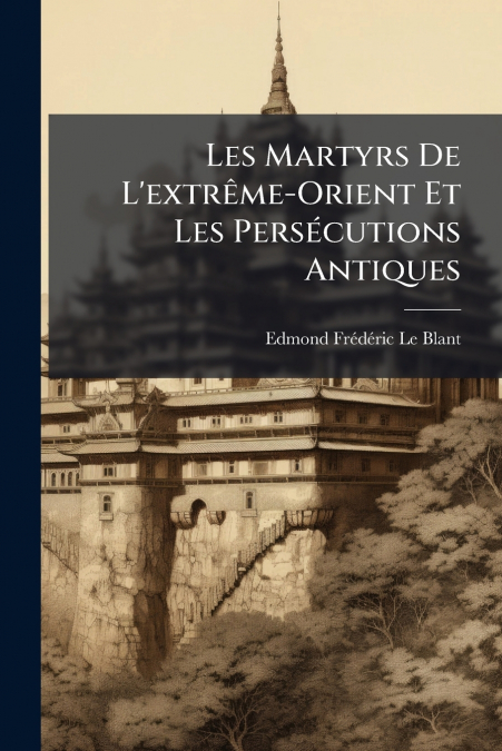 Les Martyrs De L’extrême-Orient Et Les Persécutions Antiques