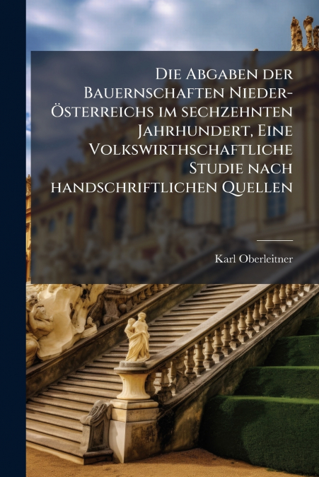 Die Abgaben der Bauernschaften Nieder-Österreichs im sechzehnten Jahrhundert, Eine Volkswirthschaftliche Studie nach handschriftlichen Quellen