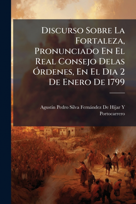 Discurso Sobre La Fortaleza, Pronunciado En El Real Consejo Delas Órdenes, En El Dia 2 De Enero De 1799