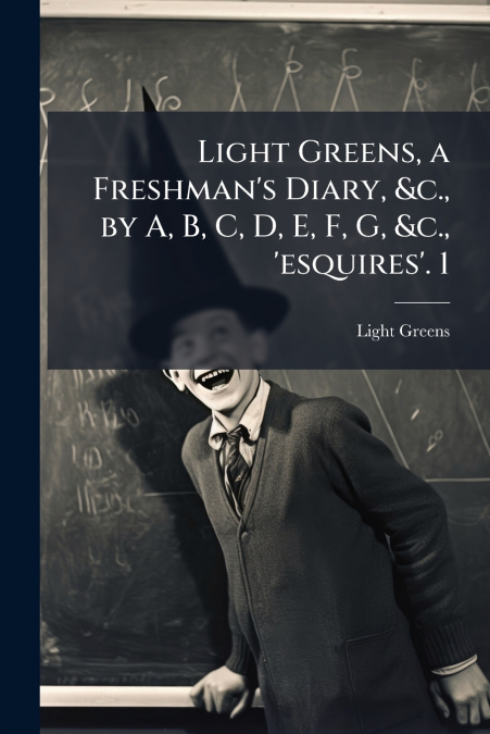 Light Greens, a Freshman’s Diary, &c., by A, B, C, D, E, F, G, &c., ’esquires’. 1