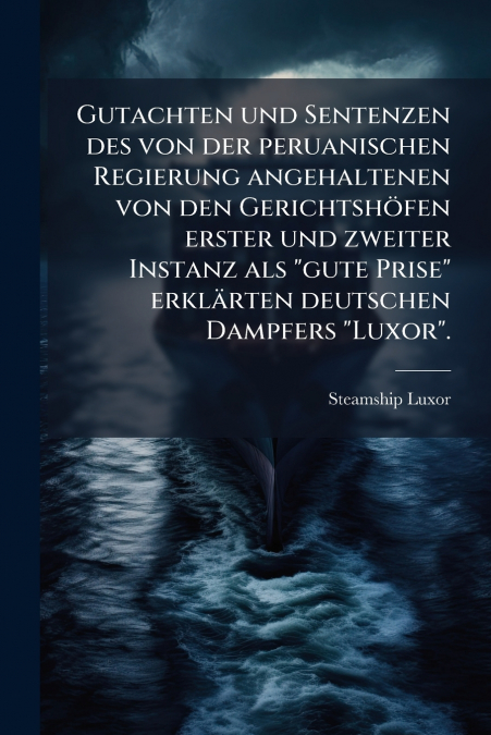 Gutachten und Sentenzen des von der peruanischen Regierung angehaltenen von den Gerichtshöfen erster und zweiter Instanz als 'gute Prise' erklärten deutschen Dampfers 'Luxor'.