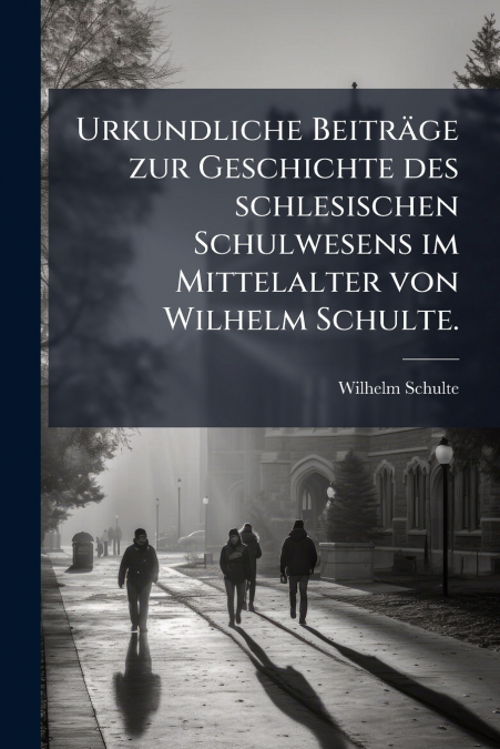 Urkundliche Beiträge zur Geschichte des schlesischen Schulwesens im Mittelalter von Wilhelm Schulte.