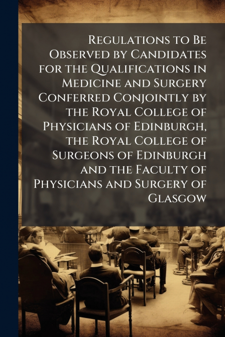Regulations to Be Observed by Candidates for the Qualifications in Medicine and Surgery Conferred Conjointly by the Royal College of Physicians of Edinburgh, the Royal College of Surgeons of Edinburgh