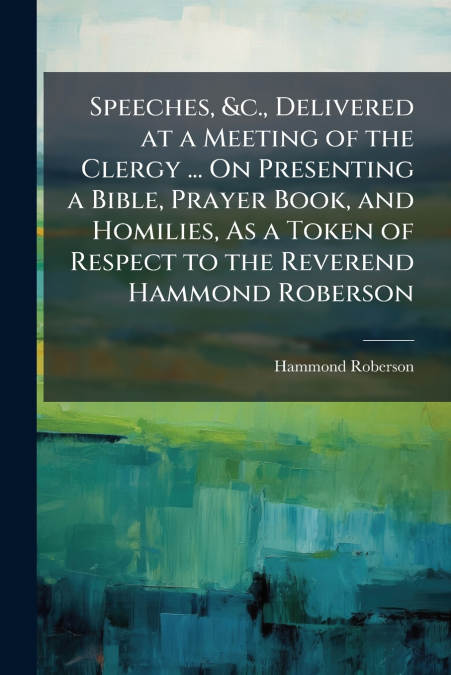 Speeches, &c., Delivered at a Meeting of the Clergy ... On Presenting a Bible, Prayer Book, and Homilies, As a Token of Respect to the Reverend Hammond Roberson